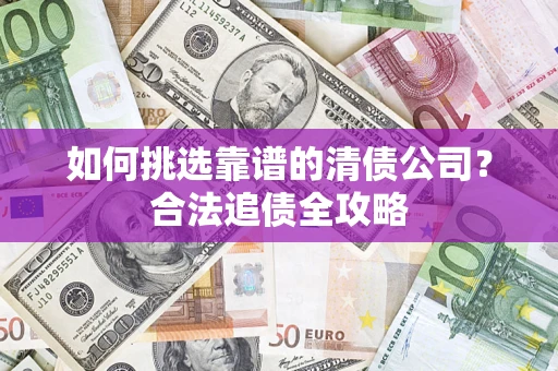 武汉如何挑选靠谱的清债公司?合法追债全攻略 武汉如何挑选靠谱的清债公司?合法追债全攻略
