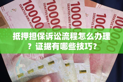 武汉抵押担保诉讼流程怎么办理？证据有哪些技巧？