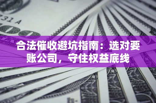 武汉合法催收避坑指南：选对要账公司，守住权益底线