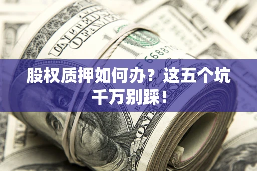 武汉股权质押如何办？这五个坑千万别踩！