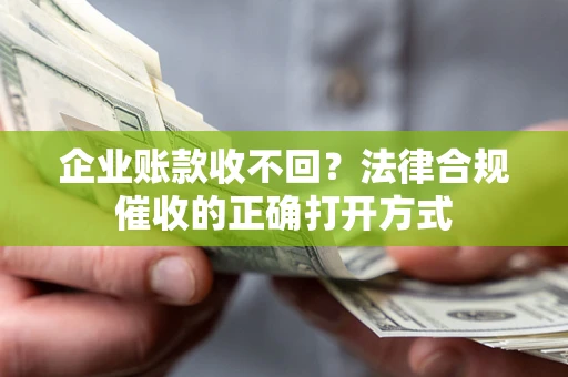 武汉企业账款收不回？法律合规催收的正确打开方式