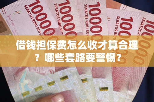 武汉借钱担保费怎么收才算合理？哪些套路要警惕？