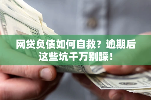 武汉网贷负债如何自救？逾期后这些坑千万别踩！