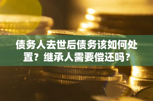武汉债务人去世后债务该如何处置？继承人需要偿还吗？