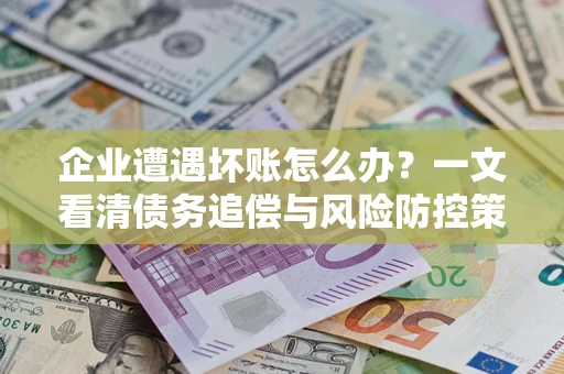 武汉企业遭遇坏账怎么办？一文看清债务追偿与风险防控策略