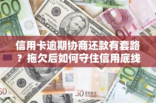 武汉信用卡逾期协商还款有套路？拖欠后如何守住信用底线？