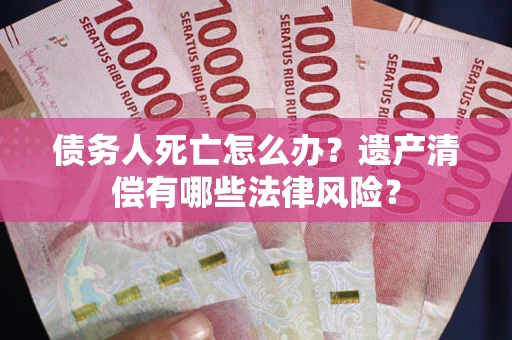 武汉债务人死亡怎么办？遗产清偿有哪些法律风险？