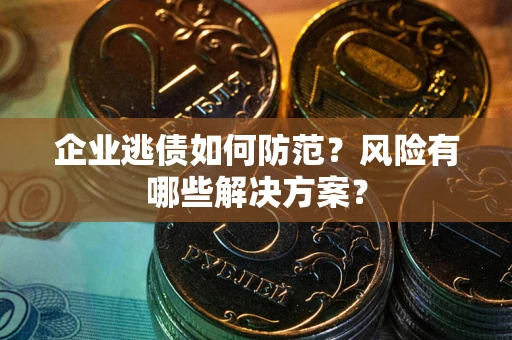 武汉企业逃债如何防范？风险有哪些解决方案？