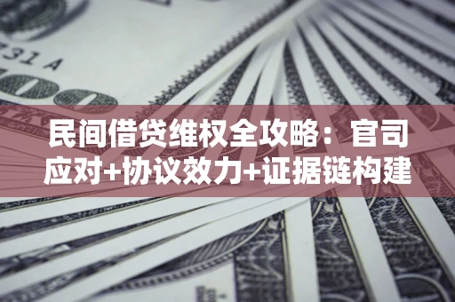 武汉民间借贷维权全攻略：官司应对+协议效力+证据链构建指南