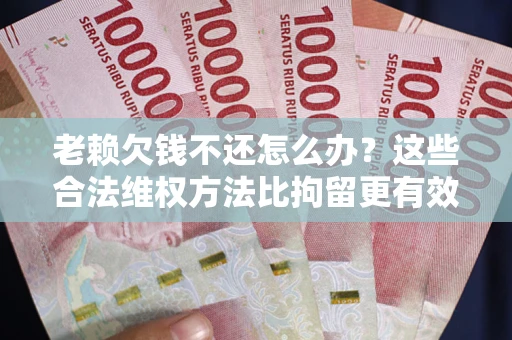 武汉老赖欠钱不还怎么办？这些合法维权方法比拘留更有效