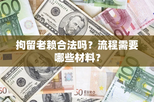 武汉拘留老赖合法吗？流程需要哪些材料？