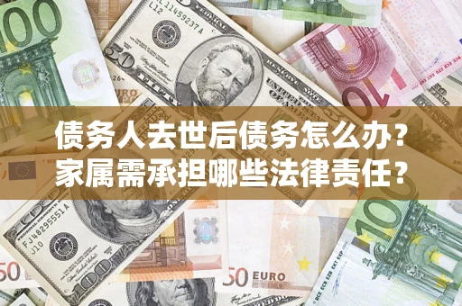 武汉债务人去世后债务怎么办？家属需承担哪些法律责任？