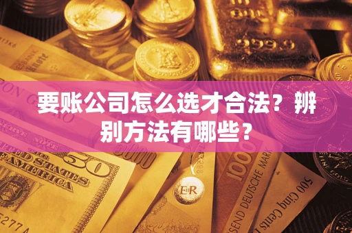 武汉要账公司怎么选才合法？辨别方法有哪些？