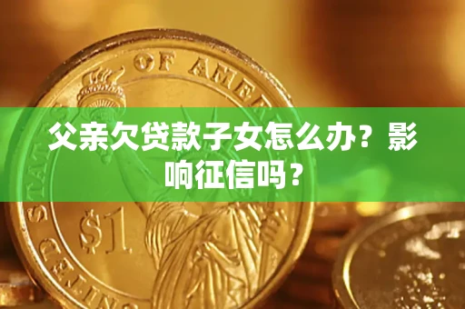 武汉父亲欠贷款子女怎么办？影响征信吗？