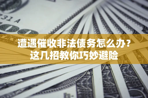 武汉遭遇催收非法债务怎么办？这几招教你巧妙避险