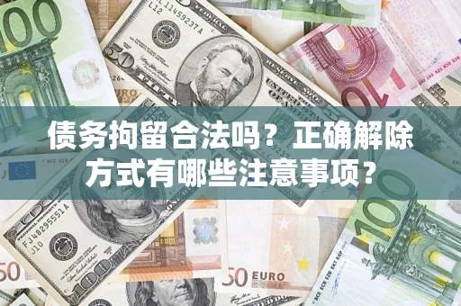 武汉债务拘留合法吗？正确解除方式有哪些注意事项？