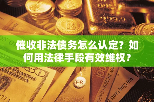 武汉催收非法债务怎么认定？如何用法律手段有效维权？
