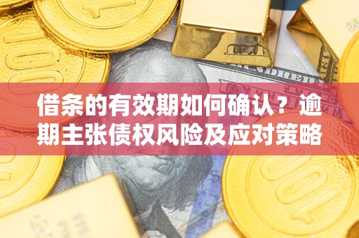 武汉借条的有效期如何确认？逾期主张债权风险及应对策略？