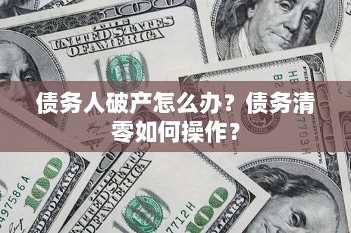 武汉债务人破产怎么办？债务清零如何操作？