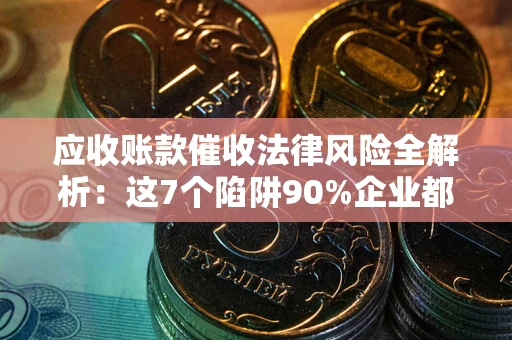 武汉应收账款催收法律风险全解析：这7个陷阱90%企业都踩过（含合规应对指南）
