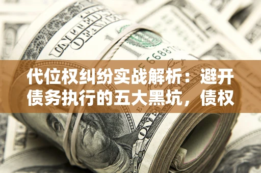 武汉代位权纠纷实战解析：避开债务执行的五大黑坑，债权人必看指南