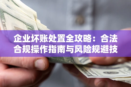 武汉企业坏账处置全攻略：合法合规操作指南与风险规避技巧解析