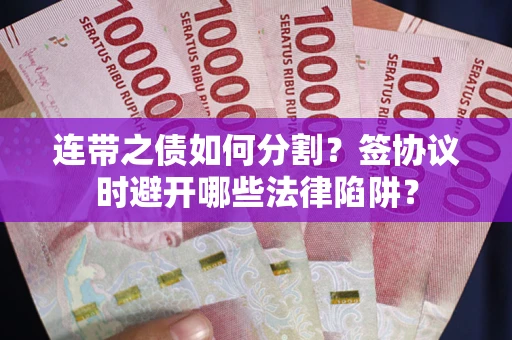武汉连带之债如何分割？签协议时避开哪些法律陷阱？