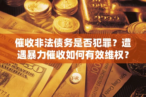 武汉催收非法债务是否犯罪?遭遇暴力催收如何有效维权? 武汉催收非法债务是否犯罪?遭遇暴力催收如何有效维权?