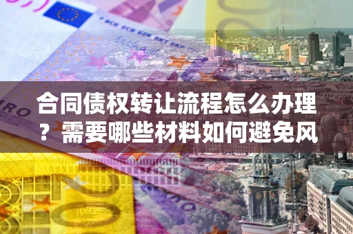武汉合同债权转让流程怎么办理？需要哪些材料如何避免风险？
