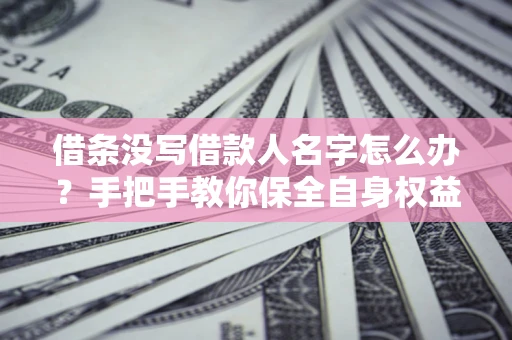 武汉借条没写借款人名字怎么办？手把手教你保全自身权益