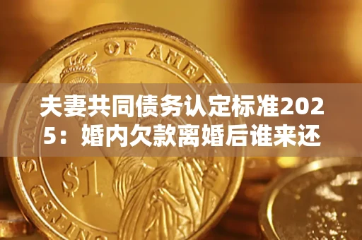 武汉夫妻共同债务认定标准2025:婚内欠款离婚后谁来还? 武汉夫妻共同债务认定标准2025:婚内欠款离婚后谁来还?