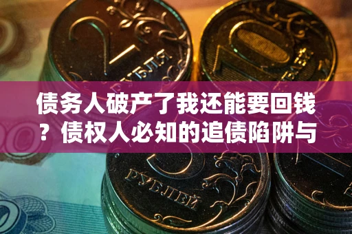 武汉债务人破产了我还能要回钱？债权人必知的追债陷阱与破局之道