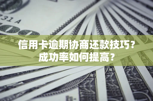 武汉信用卡逾期协商还款技巧？成功率如何提高？