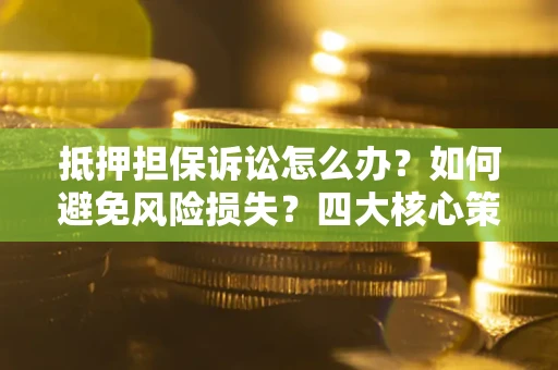武汉抵押担保诉讼怎么办？如何避免风险损失？四大核心策略全解读