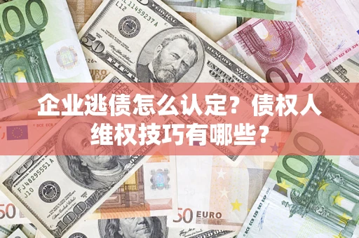 武汉企业逃债怎么认定？债权人维权技巧有哪些？