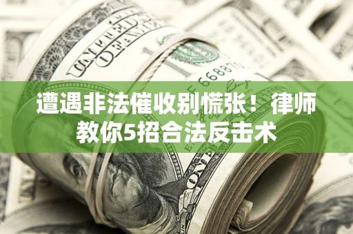 武汉遭遇非法催收别慌张！律师教你5招合法反击术