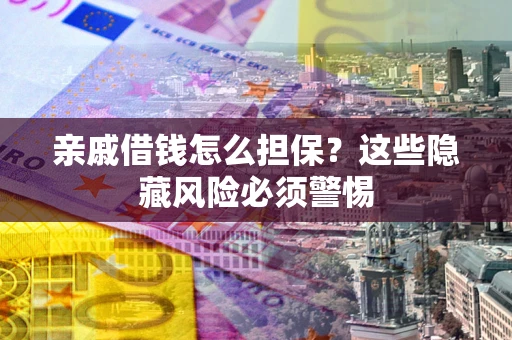 武汉亲戚借钱怎么担保？这些隐藏风险必须警惕