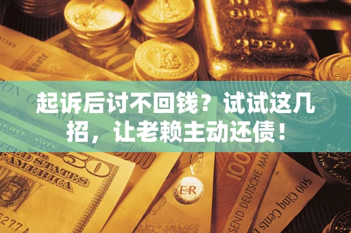 武汉起诉后讨不回钱？试试这几招，让老赖主动还债！