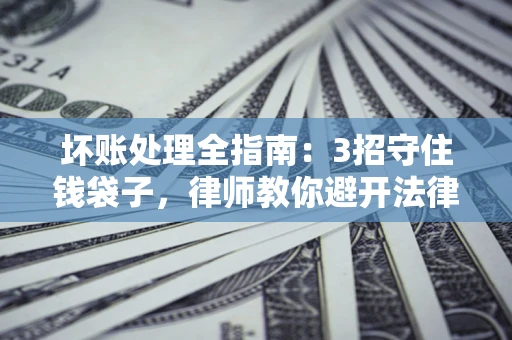 武汉坏账处理全指南：3招守住钱袋子，律师教你避开法律雷区