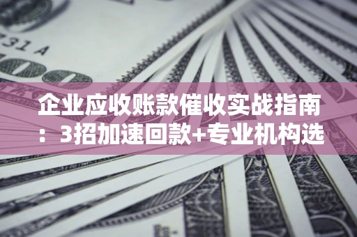 武汉企业应收账款催收实战指南：3招加速回款+专业机构选择避坑