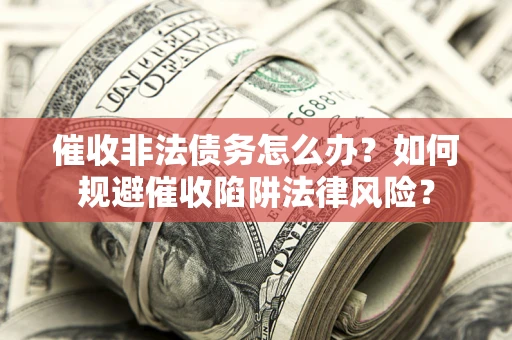 武汉催收非法债务怎么办？如何规避催收陷阱法律风险？