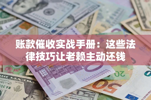 武汉账款催收实战手册：这些法律技巧让老赖主动还钱