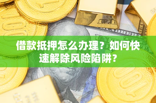 武汉借款抵押怎么办理？如何快速解除风险陷阱？
