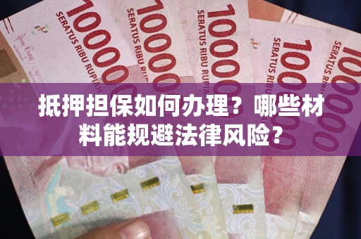 武汉抵押担保如何办理？哪些材料能规避法律风险？