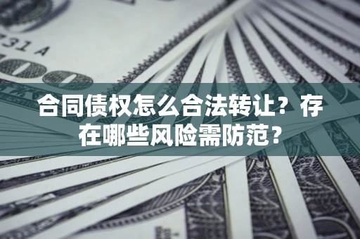 武汉合同债权怎么合法转让？存在哪些风险需防范？