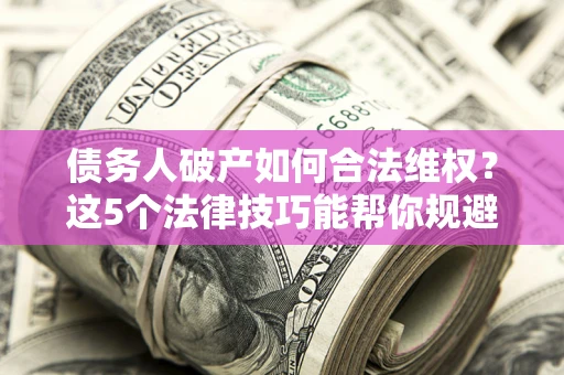 武汉债务人破产如何合法维权？这5个法律技巧能帮你规避风险