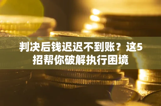 武汉判决后钱迟迟不到账？这5招帮你破解执行困境