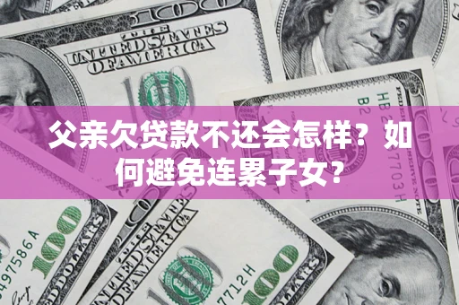 武汉父亲欠贷款不还会怎样？如何避免连累子女？
