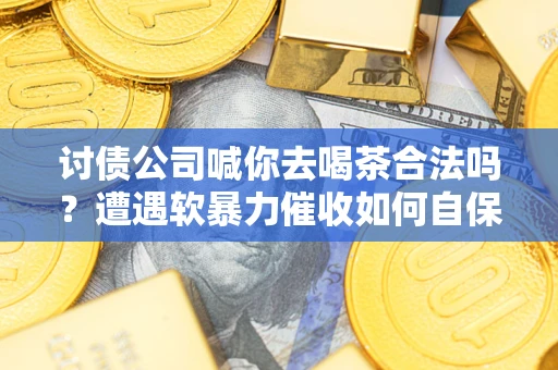 武汉讨债公司喊你去喝茶合法吗？遭遇软暴力催收如何自保？