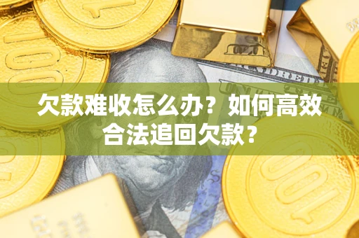 武汉欠款难收怎么办？如何高效合法追回欠款？